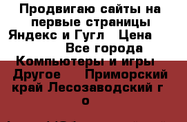 Продвигаю сайты на первые страницы Яндекс и Гугл › Цена ­ 8 000 - Все города Компьютеры и игры » Другое   . Приморский край,Лесозаводский г. о. 